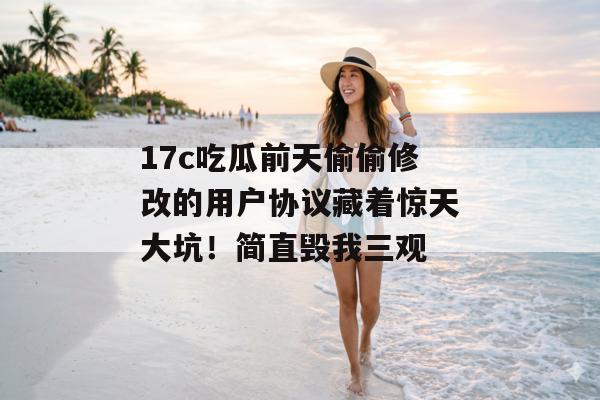 17c吃瓜前天偷偷修改的用户协议藏着惊天大坑!简直毁我三观