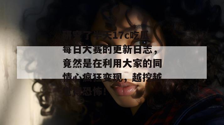 研究了半天17c吃瓜每日大赛的更新日志,竟然是在利用大家的同情心疯狂变现,越挖越觉得恐怖!