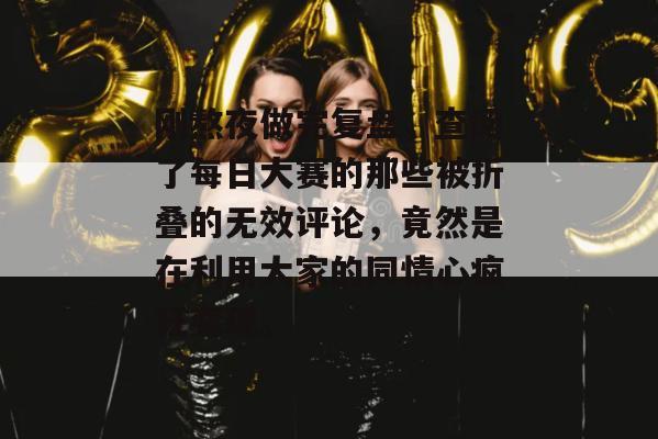 刚熬夜做完复盘,查阅了每日大赛的那些被折叠的无效评论,竟然是在利用大家的同情心疯狂变现。