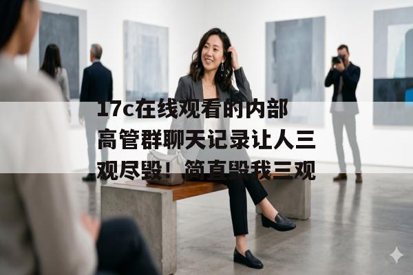 17c在线观看的内部高管群聊天记录让人三观尽毁!简直毁我三观