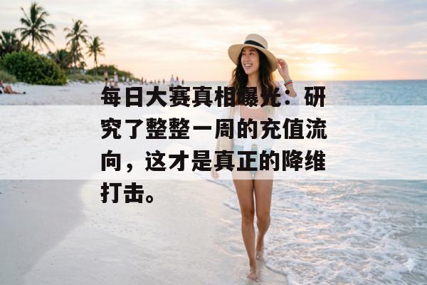 每日大赛真相曝光:研究了整整一周的充值流向,这才是真正的降维打击。