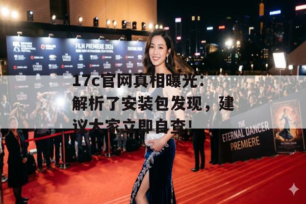 17c官网真相曝光:解析了安装包发现,建议大家立即自查!