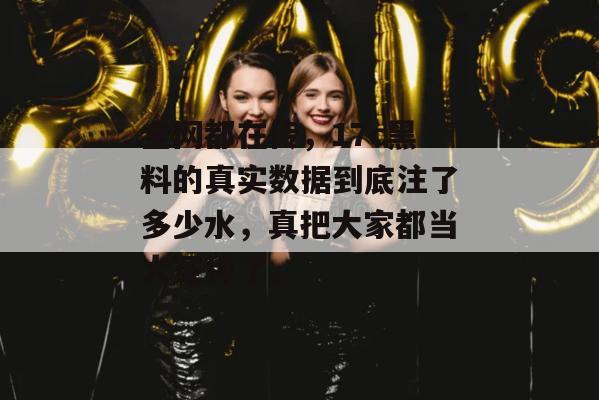 全网都在传，17c黑料的真实数据到底注了多少水，真把大家都当大冤种了。