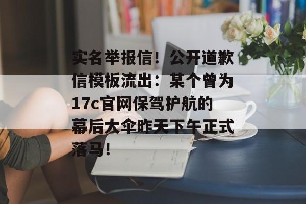 实名举报信！公开道歉信模板流出：某个曾为17c官网保驾护航的幕后大伞昨天下午正式落马！
