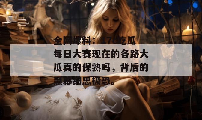全网爆料:17c吃瓜每日大赛现在的各路大瓜真的保熟吗,背后的黑幕细思极恐。