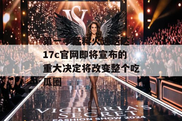 第一手猛料火速送达!17c官网即将宣布的重大决定将改变整个吃瓜圈