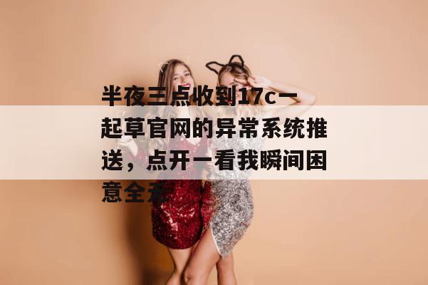 半夜三点收到17c一起草官网的异常系统推送,点开一看我瞬间困意全无