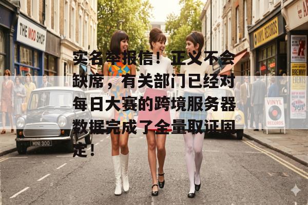 实名举报信!正义不会缺席,有关部门已经对每日大赛的跨境服务器数据完成了全量取证固定!
