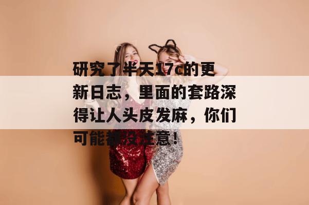 研究了半天17c的更新日志，里面的套路深得让人头皮发麻，你们可能都没注意！