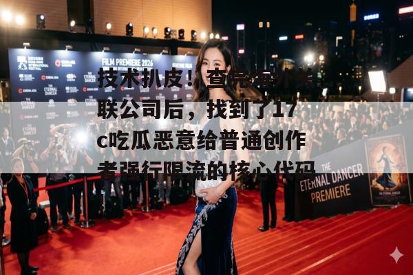 技术扒皮!查完海外关联公司后,找到了17c吃瓜恶意给普通创作者强行限流的核心代码!