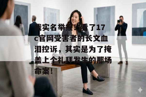 我实名举报!看了17c官网受害者的长文血泪控诉,其实是为了掩盖上个礼拜发生的那场命案!