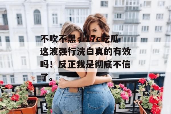 不吹不黑,17c吃瓜这波强行洗白真的有效吗!反正我是彻底不信了。
