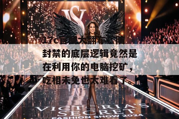 17c官网大翻车:防封禁的底层逻辑竟然是在利用你的电脑挖矿,吃相未免也太难看了。