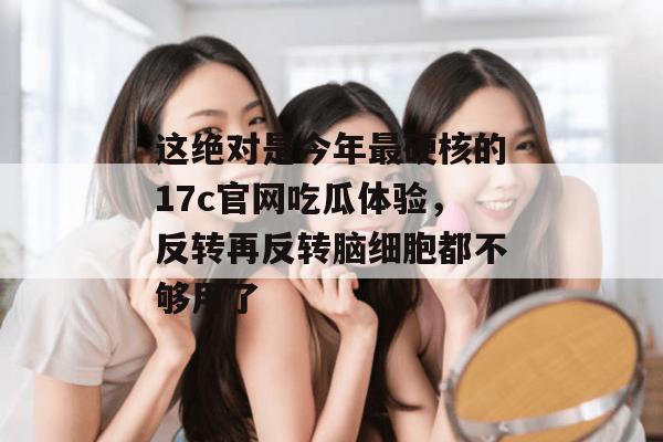 这绝对是今年最硬核的17c官网吃瓜体验,反转再反转脑细胞都不够用了