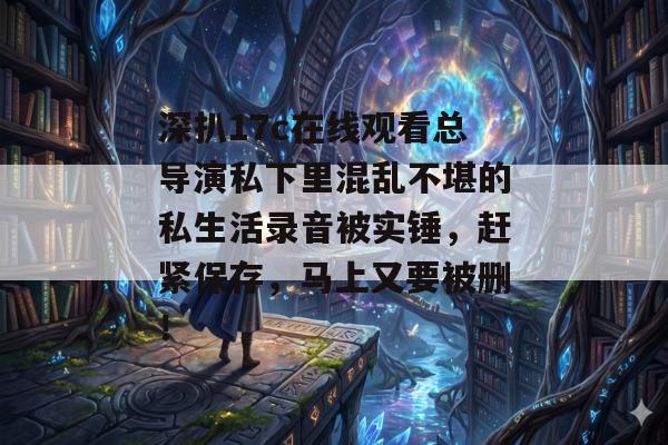 深扒17c在线观看总导演私下里混乱不堪的私生活录音被实锤,赶紧保存,马上又要被删!