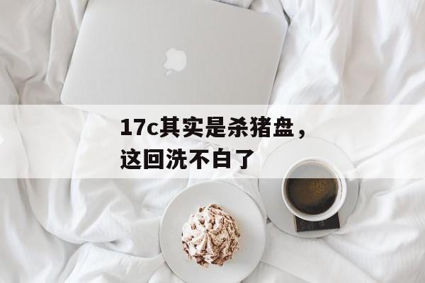 17c其实是杀猪盘，这回洗不白了