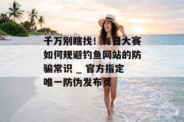 千万别瞎找！每日大赛如何规避钓鱼网站的防骗常识 _ 官方指定唯一防伪发布页