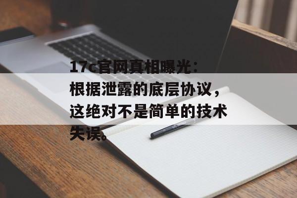 17c官网真相曝光：根据泄露的底层协议，这绝对不是简单的技术失误。