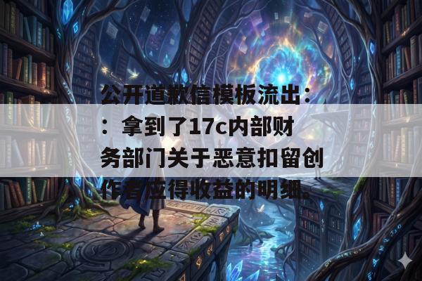 公开道歉信模板流出：：拿到了17c内部财务部门关于恶意扣留创作者应得收益的明细。