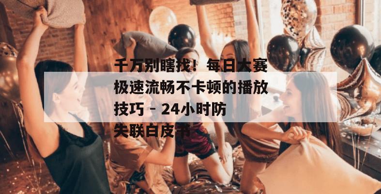 千万别瞎找!每日大赛极速流畅不卡顿的播放技巧 - 24小时防失联白皮书